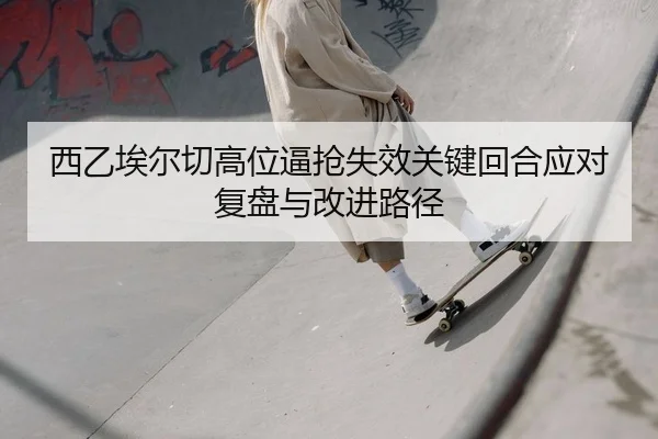西乙埃尔切高位逼抢失效关键回合应对复盘与改进路径